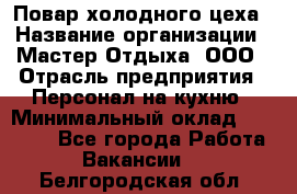 Повар холодного цеха › Название организации ­ Мастер Отдыха, ООО › Отрасль предприятия ­ Персонал на кухню › Минимальный оклад ­ 35 000 - Все города Работа » Вакансии   . Белгородская обл.